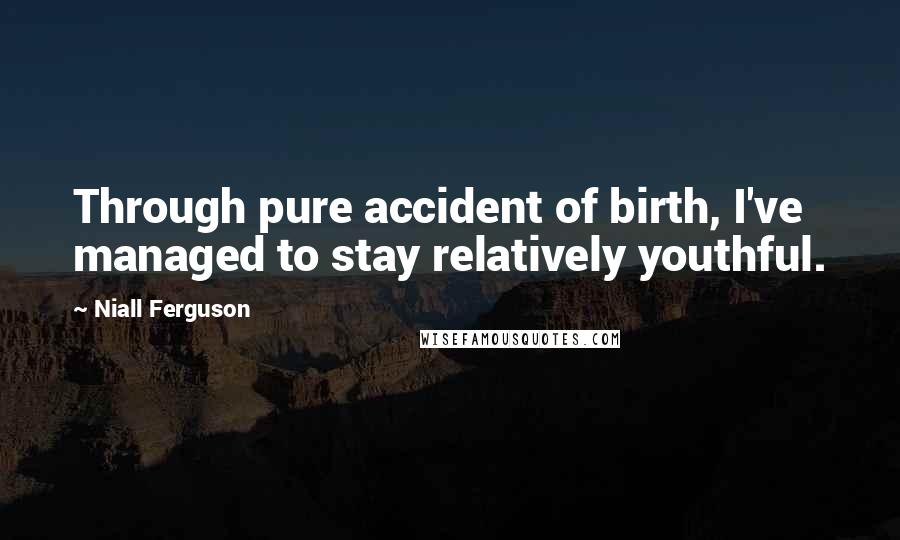 Niall Ferguson quotes: Through pure accident of birth, I've managed to stay relatively youthful.