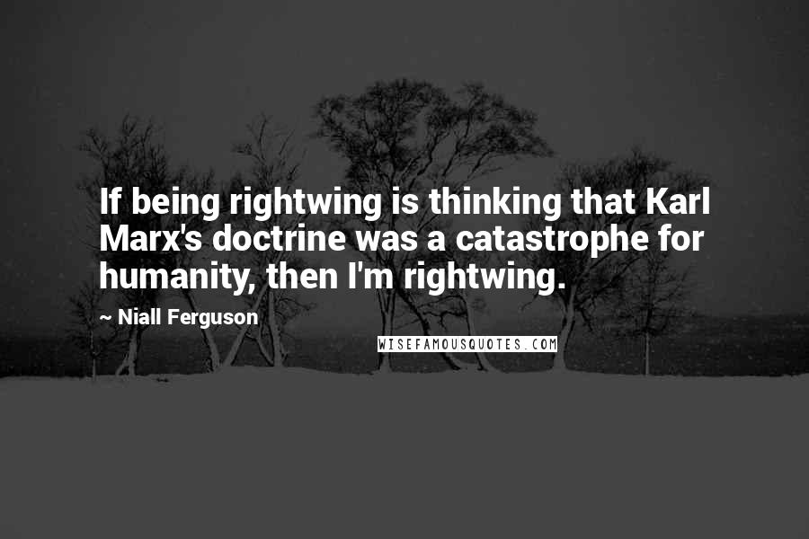 Niall Ferguson quotes: If being rightwing is thinking that Karl Marx's doctrine was a catastrophe for humanity, then I'm rightwing.