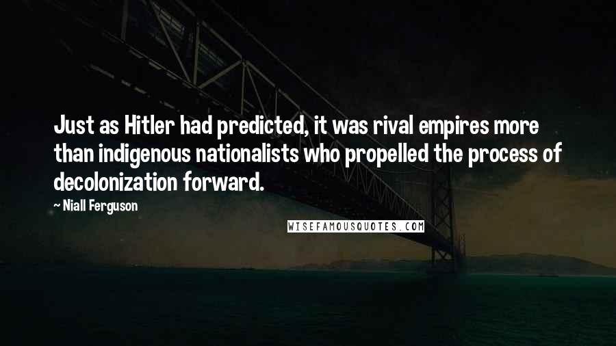 Niall Ferguson quotes: Just as Hitler had predicted, it was rival empires more than indigenous nationalists who propelled the process of decolonization forward.
