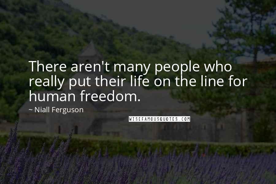 Niall Ferguson quotes: There aren't many people who really put their life on the line for human freedom.