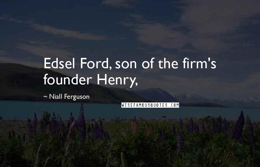 Niall Ferguson quotes: Edsel Ford, son of the firm's founder Henry,