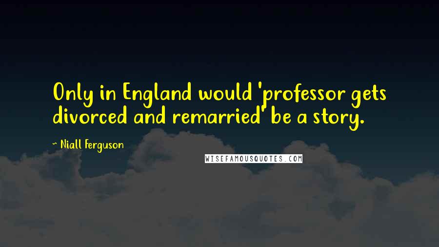 Niall Ferguson quotes: Only in England would 'professor gets divorced and remarried' be a story.