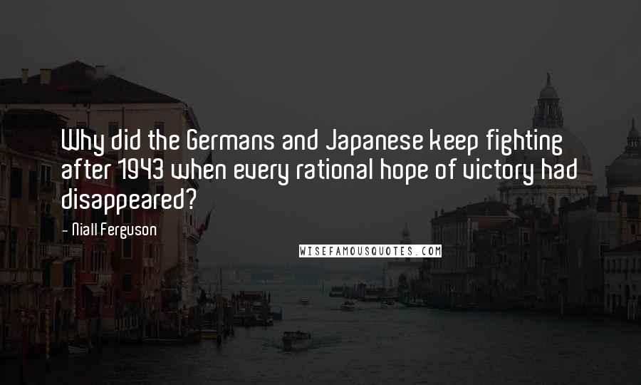 Niall Ferguson quotes: Why did the Germans and Japanese keep fighting after 1943 when every rational hope of victory had disappeared?