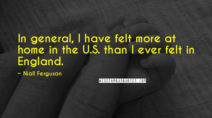 Niall Ferguson quotes: In general, I have felt more at home in the U.S. than I ever felt in England.