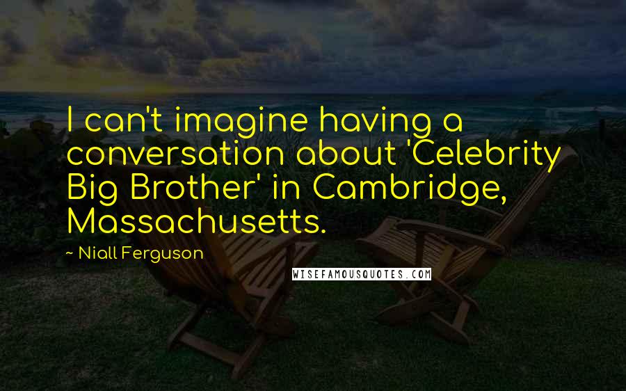 Niall Ferguson quotes: I can't imagine having a conversation about 'Celebrity Big Brother' in Cambridge, Massachusetts.