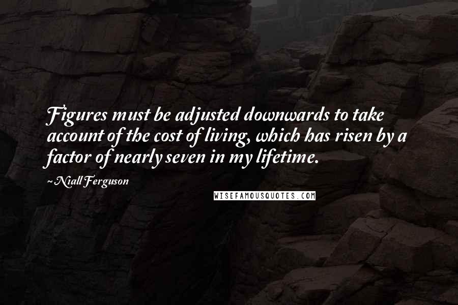 Niall Ferguson quotes: Figures must be adjusted downwards to take account of the cost of living, which has risen by a factor of nearly seven in my lifetime.