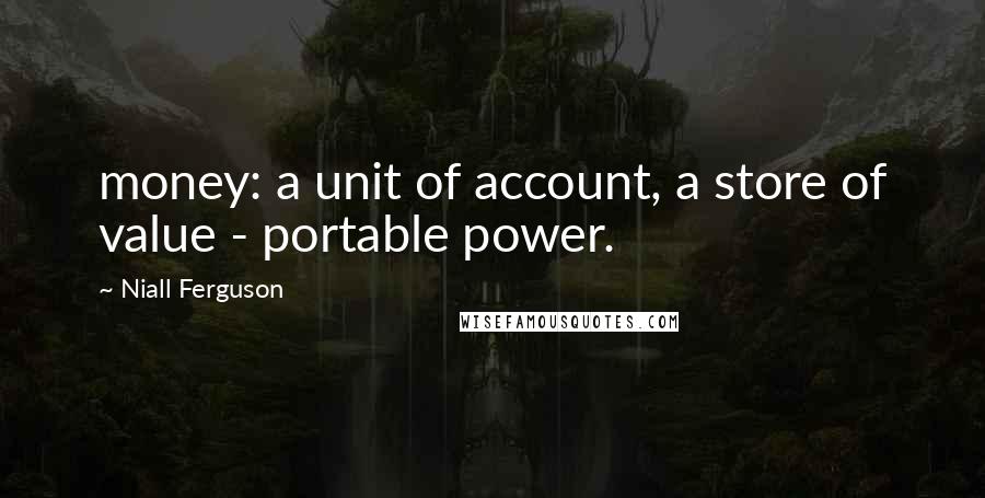 Niall Ferguson quotes: money: a unit of account, a store of value - portable power.