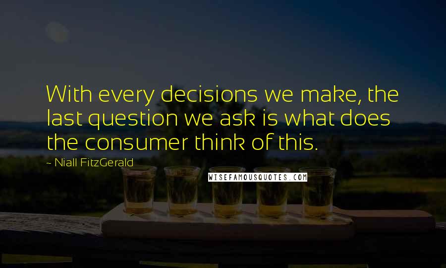 Niall FitzGerald quotes: With every decisions we make, the last question we ask is what does the consumer think of this.