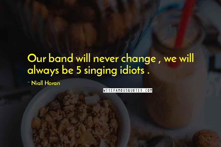 Niall Horan quotes: Our band will never change , we will always be 5 singing idiots .