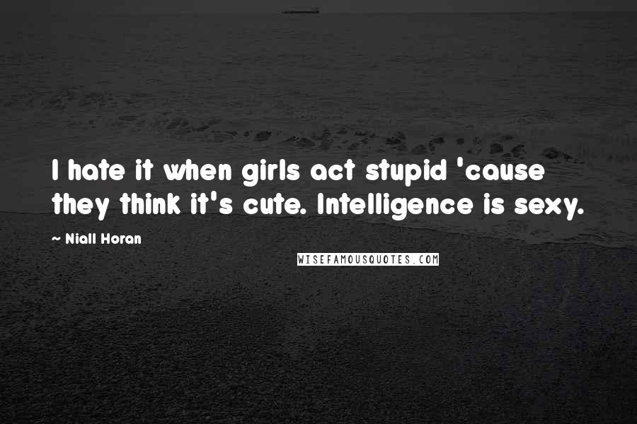 Niall Horan quotes: I hate it when girls act stupid 'cause they think it's cute. Intelligence is sexy.