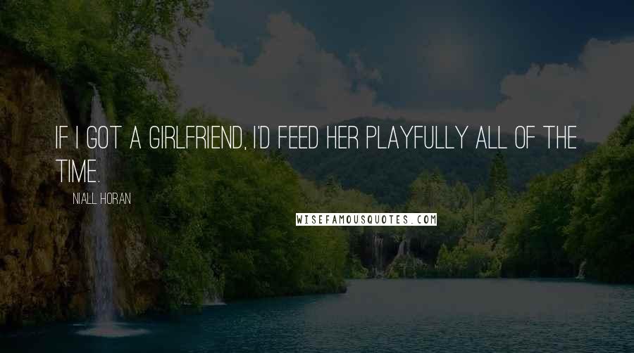 Niall Horan quotes: If I got a girlfriend, I'd feed her playfully all of the time.