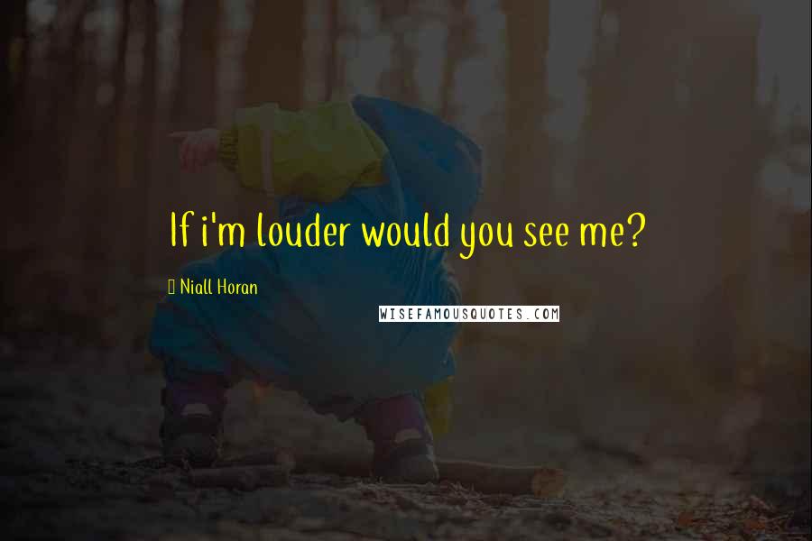 Niall Horan quotes: If i'm louder would you see me?