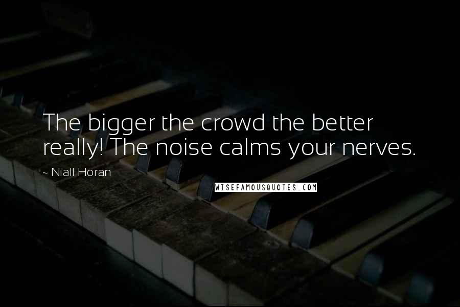 Niall Horan quotes: The bigger the crowd the better really! The noise calms your nerves.