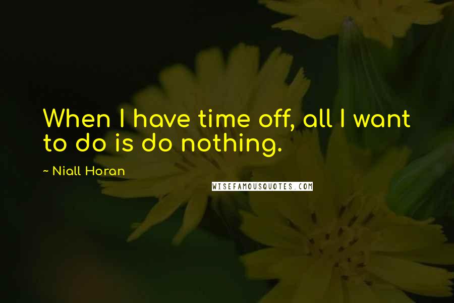 Niall Horan quotes: When I have time off, all I want to do is do nothing.