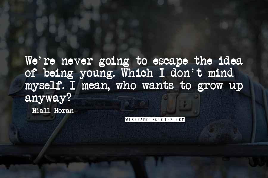 Niall Horan quotes: We're never going to escape the idea of being young. Which I don't mind myself. I mean, who wants to grow up anyway?