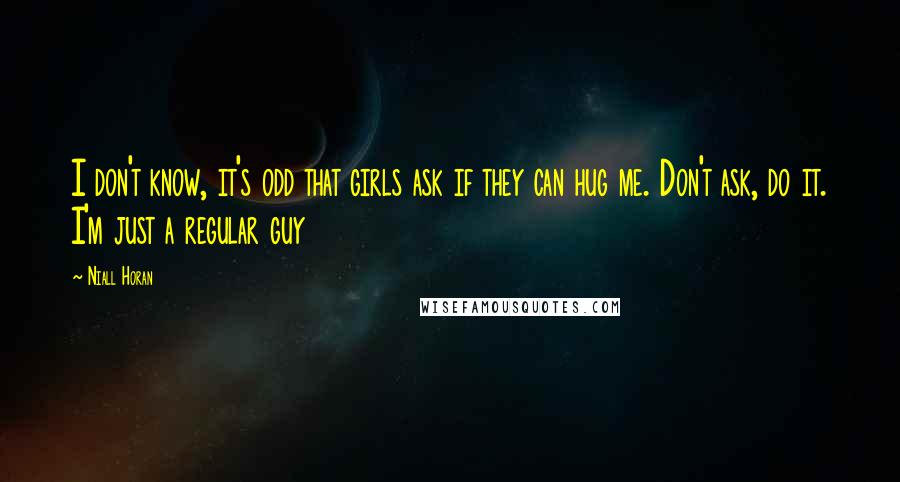 Niall Horan quotes: I don't know, it's odd that girls ask if they can hug me. Don't ask, do it. I'm just a regular guy