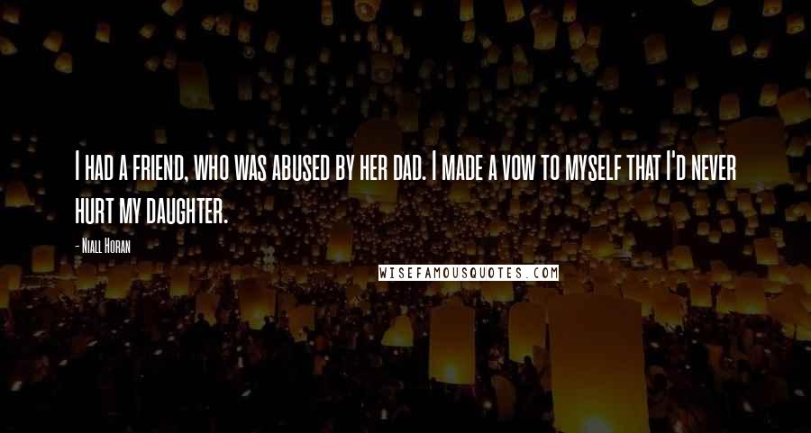 Niall Horan quotes: I had a friend, who was abused by her dad. I made a vow to myself that I'd never hurt my daughter.