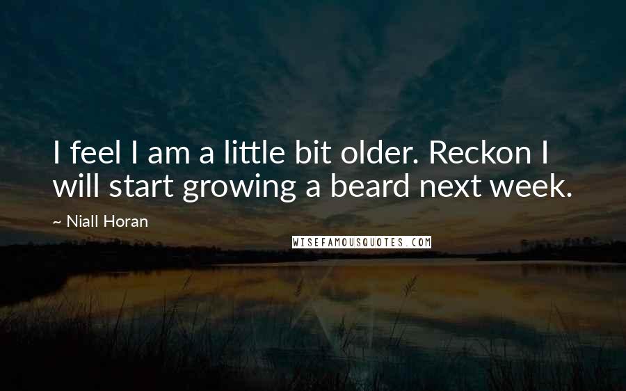 Niall Horan quotes: I feel I am a little bit older. Reckon I will start growing a beard next week.