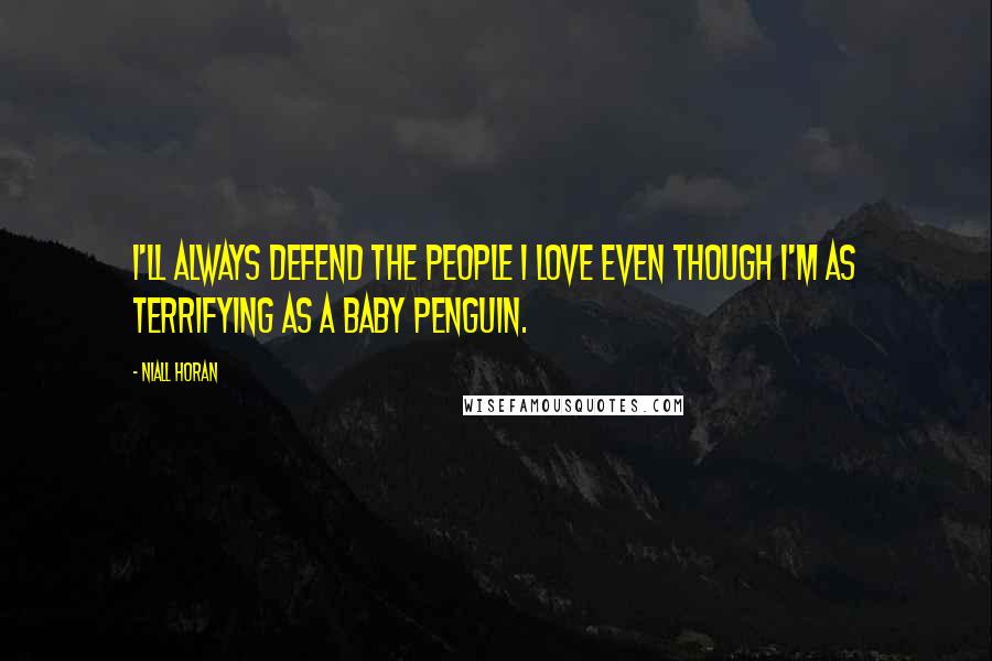 Niall Horan quotes: I'll always defend the people I love even though I'm as terrifying as a baby penguin.