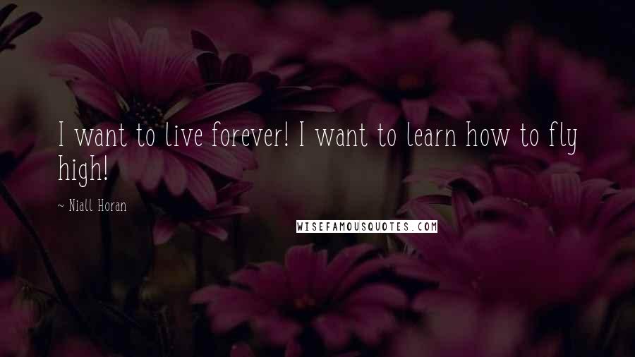 Niall Horan quotes: I want to live forever! I want to learn how to fly high!