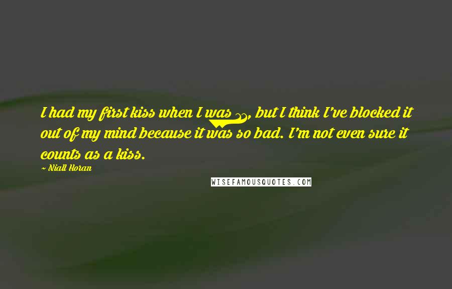 Niall Horan quotes: I had my first kiss when I was 11, but I think I've blocked it out of my mind because it was so bad. I'm not even sure it counts