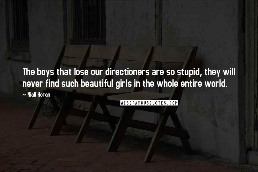 Niall Horan quotes: The boys that lose our directioners are so stupid, they will never find such beautiful girls in the whole entire world.