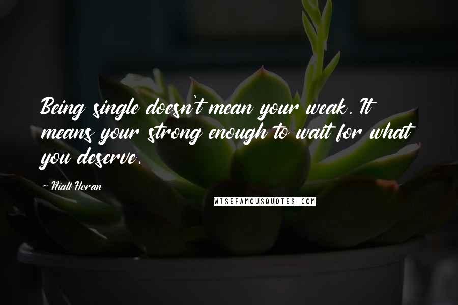 Niall Horan quotes: Being single doesn't mean your weak. It means your strong enough to wait for what you deserve.