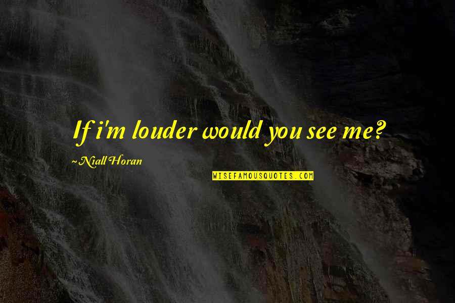 Niall Horan Quotes By Niall Horan: If i'm louder would you see me?