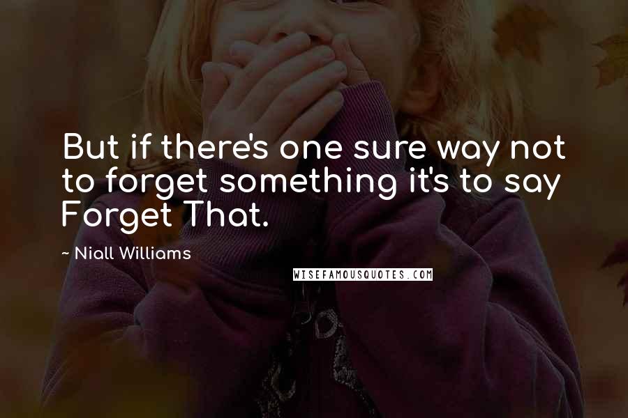 Niall Williams quotes: But if there's one sure way not to forget something it's to say Forget That.