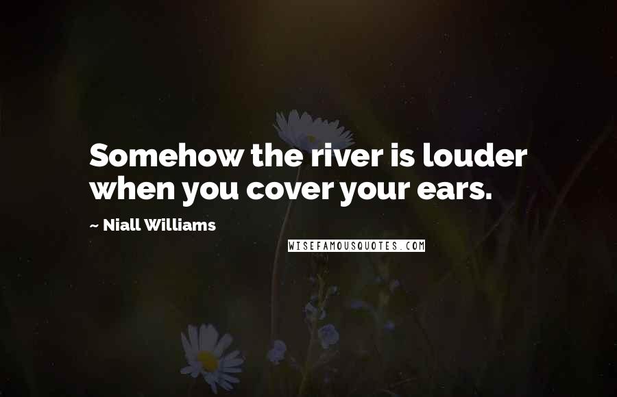 Niall Williams quotes: Somehow the river is louder when you cover your ears.