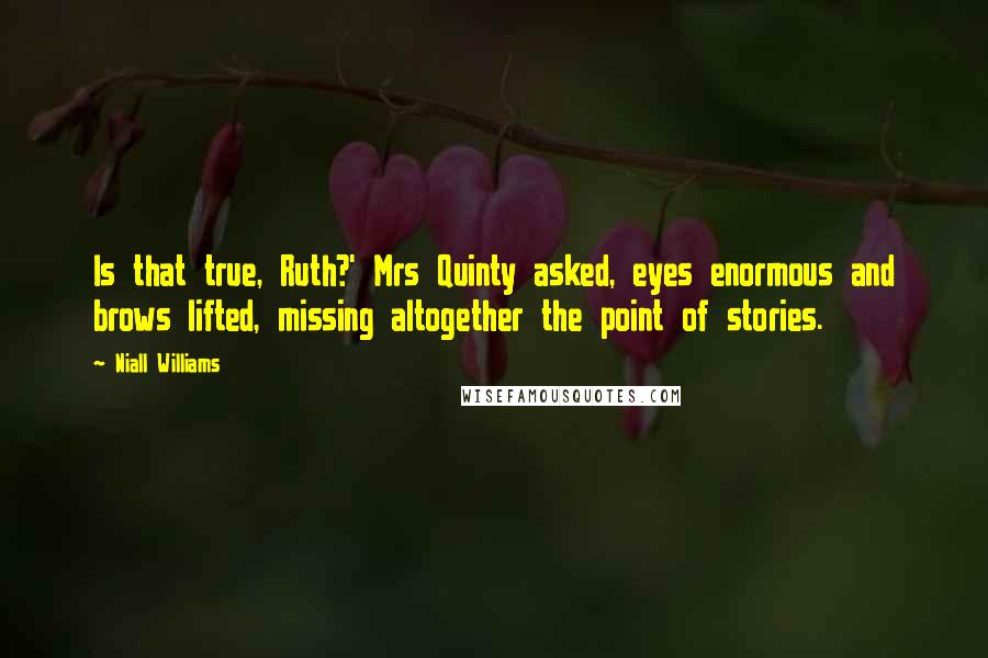 Niall Williams quotes: Is that true, Ruth?' Mrs Quinty asked, eyes enormous and brows lifted, missing altogether the point of stories.