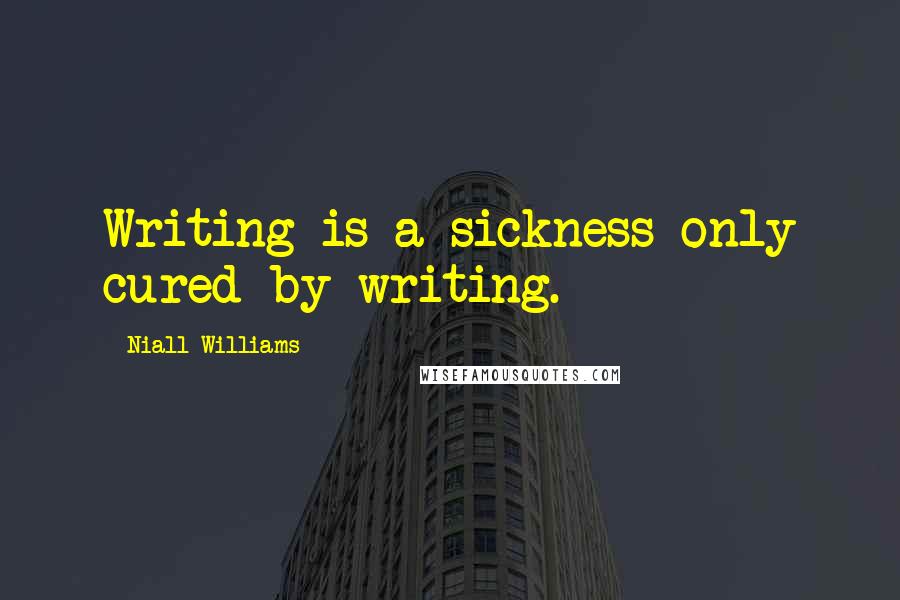 Niall Williams quotes: Writing is a sickness only cured by writing.