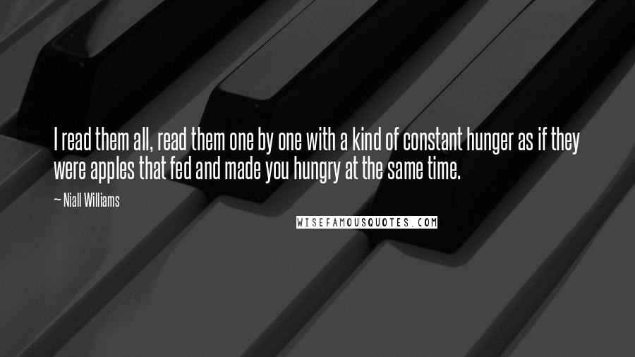 Niall Williams quotes: I read them all, read them one by one with a kind of constant hunger as if they were apples that fed and made you hungry at the same time.