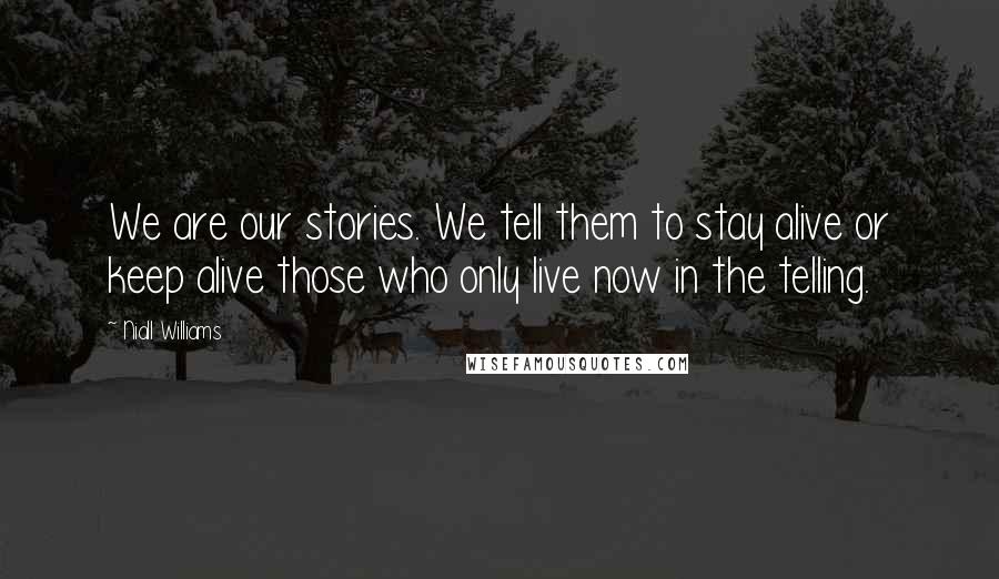 Niall Williams quotes: We are our stories. We tell them to stay alive or keep alive those who only live now in the telling.