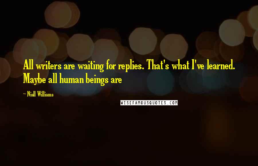 Niall Williams quotes: All writers are waiting for replies. That's what I've learned. Maybe all human beings are