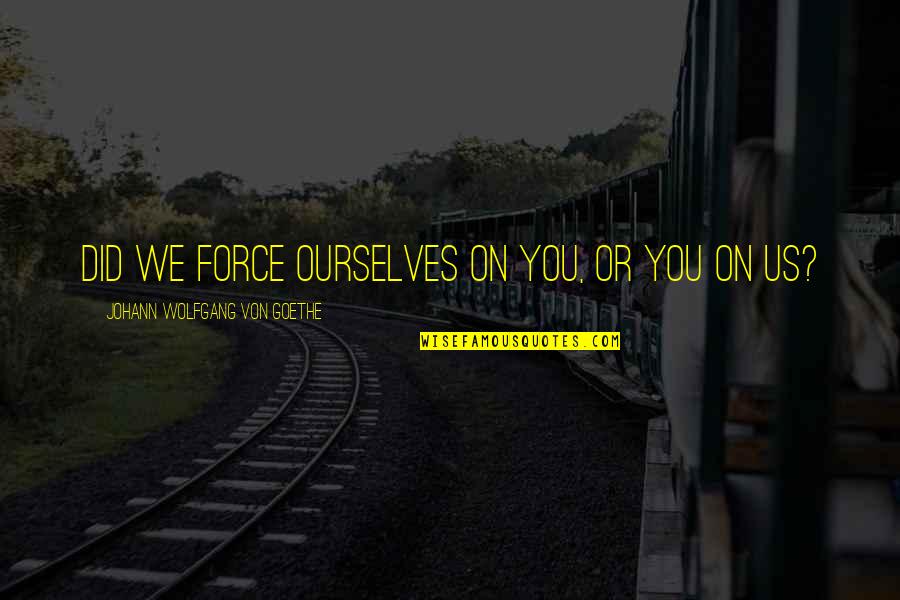Niarobi Quotes By Johann Wolfgang Von Goethe: Did we force ourselves on you, or you Niarobi Quotes By Johann Wolfgang Von Goethe: Did we force ourselves on you, or you