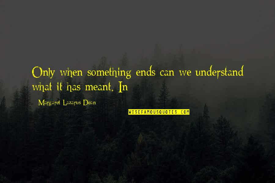 Nib Oshc Quotes By Margaret Lazarus Dean: Only when something ends can we understand what Nib Oshc Quotes By Margaret Lazarus Dean: Only when something ends can we understand what