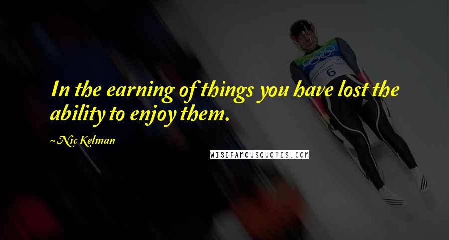 Nic Kelman quotes: In the earning of things you have lost the ability to enjoy them.