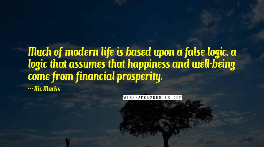 Nic Marks quotes: Much of modern life is based upon a false logic, a logic that assumes that happiness and well-being come from financial prosperity. Nic Marks quotes: Much of modern life is based upon a false logic, a logic that assumes that happiness and well-being come from financial prosperity.