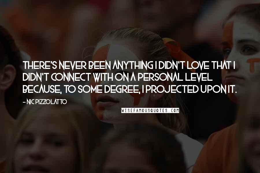 Nic Pizzolatto quotes: There's never been anything I didn't love that I didn't connect with on a personal level because, to some degree, I projected upon it.