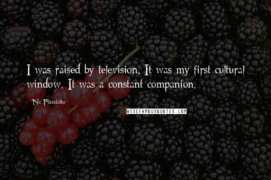 Nic Pizzolatto quotes: I was raised by television. It was my first cultural window. It was a constant companion.