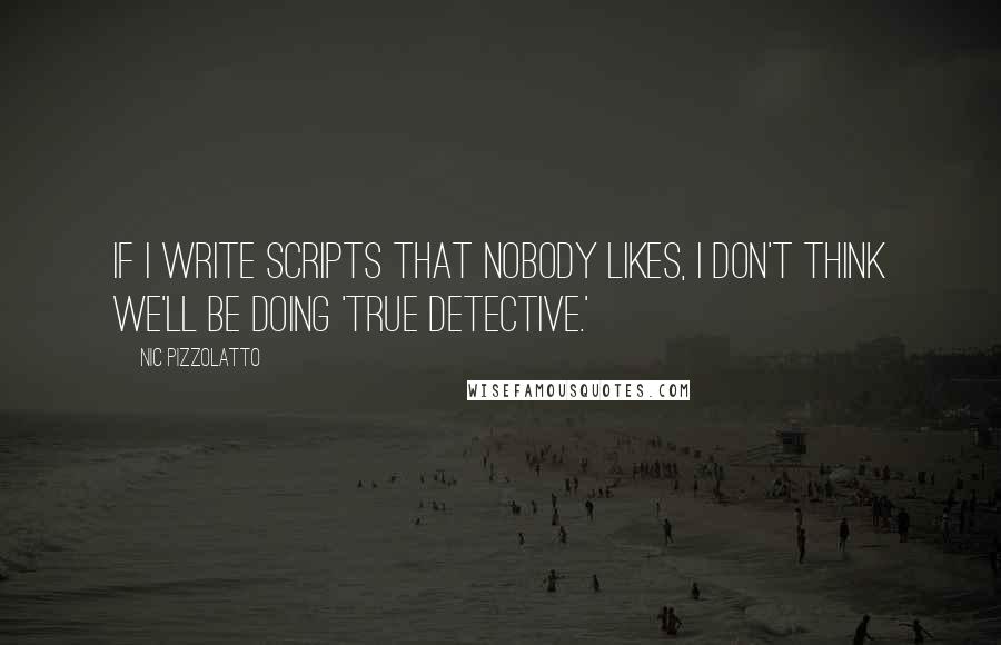 Nic Pizzolatto quotes: If I write scripts that nobody likes, I don't think we'll be doing 'True Detective.'