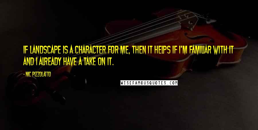 Nic Pizzolatto quotes: If landscape is a character for me, then it helps if I'm familiar with it and I already have a take on it.