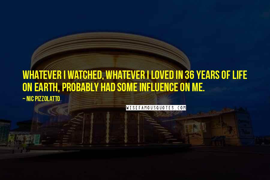 Nic Pizzolatto quotes: Whatever I watched, whatever I loved in 36 years of life on Earth, probably had some influence on me.