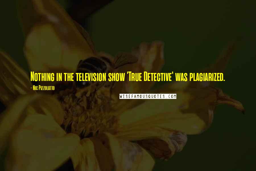 Nic Pizzolatto quotes: Nothing in the television show 'True Detective' was plagiarized.