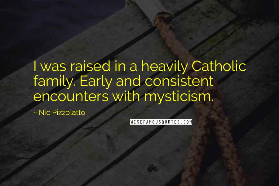 Nic Pizzolatto quotes: I was raised in a heavily Catholic family. Early and consistent encounters with mysticism.
