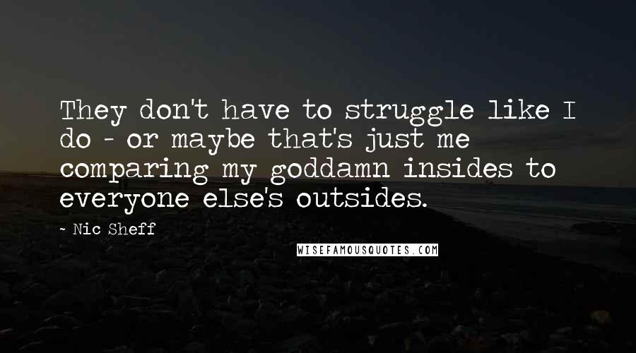 Nic Sheff quotes: They don't have to struggle like I do - or maybe that's just me comparing my goddamn insides to everyone else's outsides.