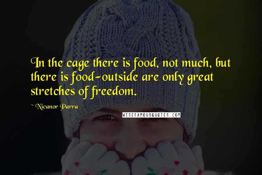 Nicanor Parra quotes: In the cage there is food, not much, but there is food-outside are only great stretches of freedom. Nicanor Parra quotes: In the cage there is food, not much, but there is food-outside are only great stretches of freedom.