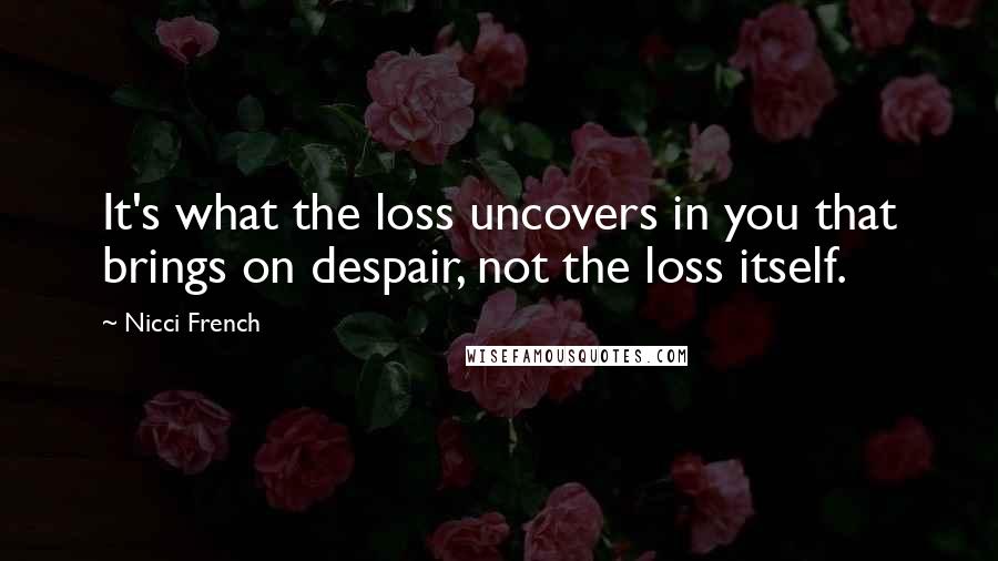 Nicci French quotes: It's what the loss uncovers in you that brings on despair, not the loss itself.