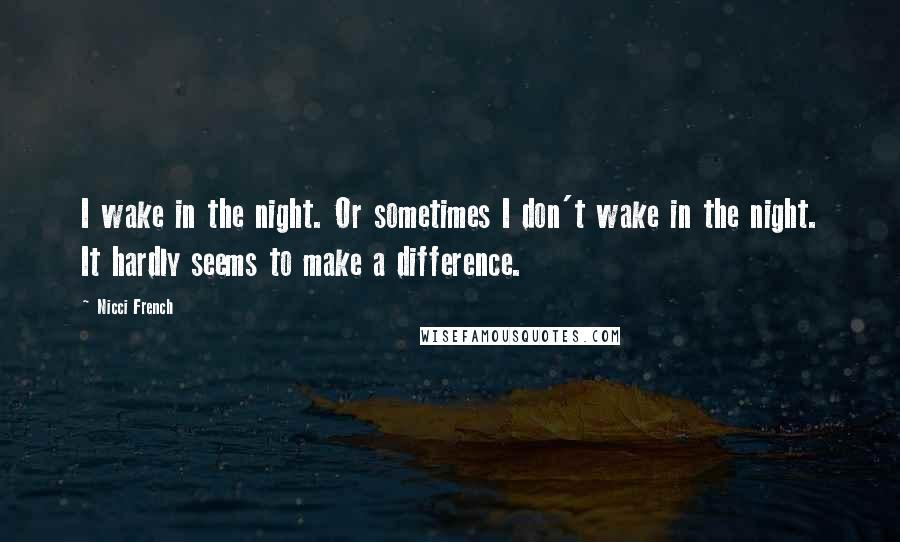 Nicci French quotes: I wake in the night. Or sometimes I don't wake in the night. It hardly seems to make a difference.